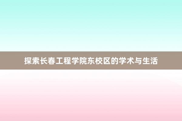 探索长春工程学院东校区的学术与生活