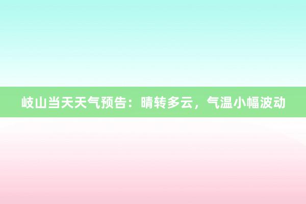 岐山当天天气预告：晴转多云，气温小幅波动